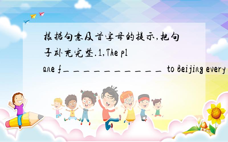 根据句意及首字母的提示,把句子补充完整.1,The plane f__________ to Beijing every day.2,My father's sister is my a___________.3,June lst is C__________ Day.