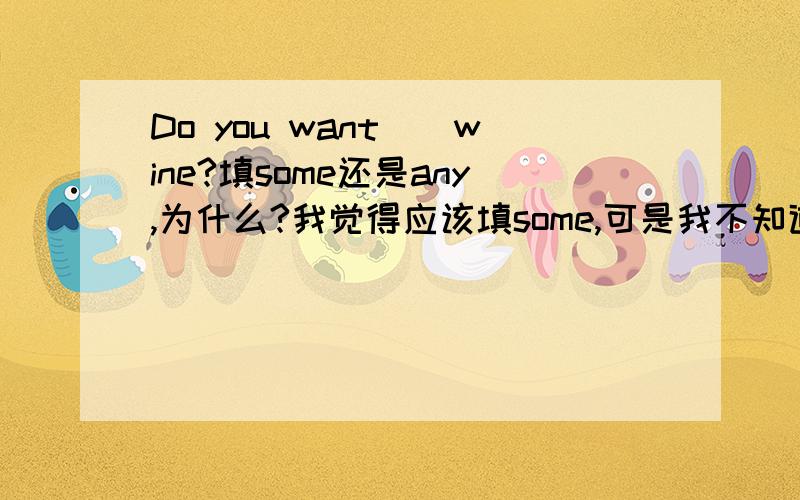 Do you want__wine?填some还是any,为什么?我觉得应该填some,可是我不知道理由.我也找到下面这个例子.Penny and Sam don't have any wine,but they have some beer.