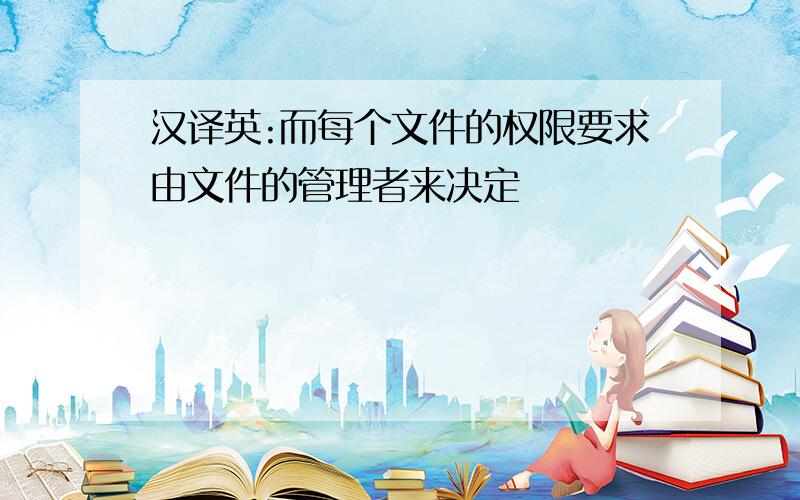 汉译英:而每个文件的权限要求由文件的管理者来决定