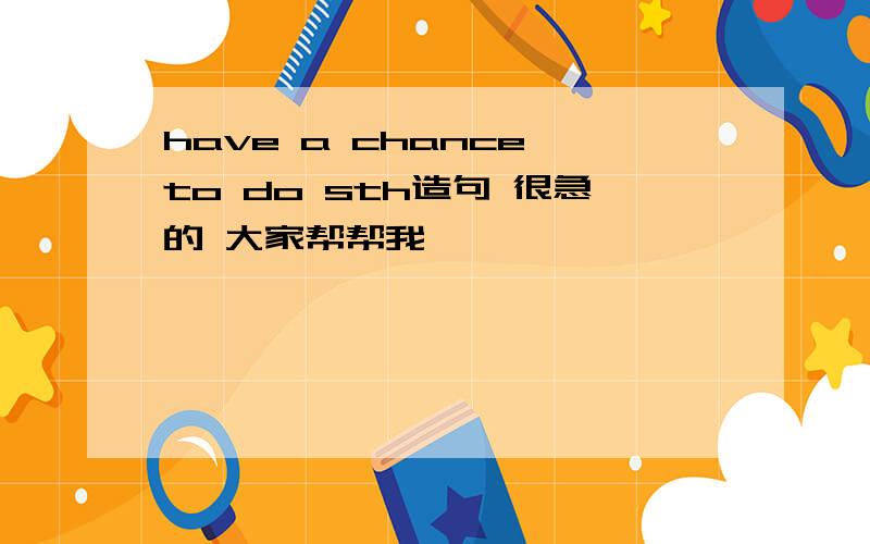 have a chance to do sth造句 很急的 大家帮帮我