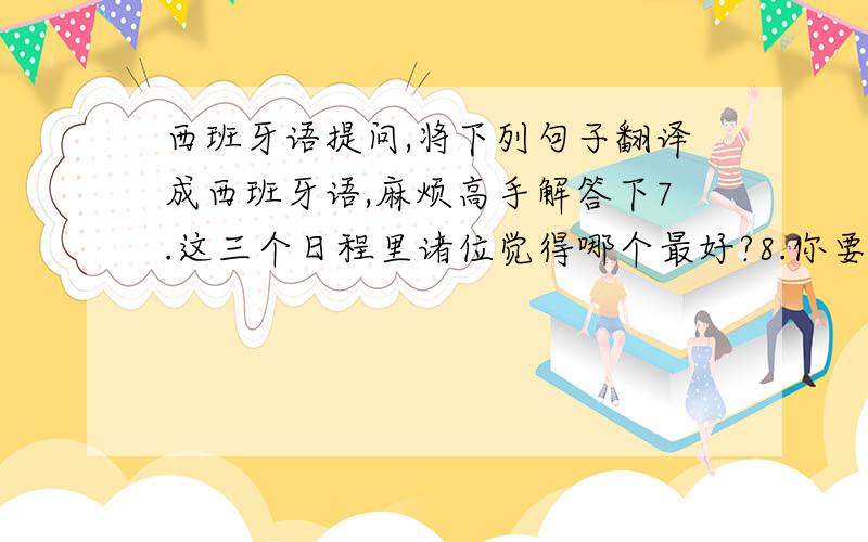 西班牙语提问,将下列句子翻译成西班牙语,麻烦高手解答下7.这三个日程里诸位觉得哪个最好?8.你要是5分钟内能写完作业,我们就等你.否则我们现在就走（irse）9.大卫不喜欢路易莎,因为她总