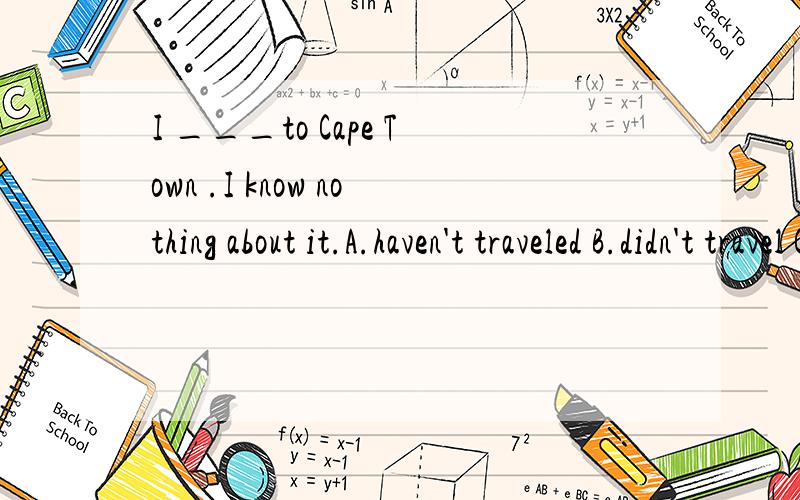 I ___to Cape Town .I know nothing about it.A.haven't traveled B.didn't travel C.don't travelD.won't travel.这里选A还是B .为什么?