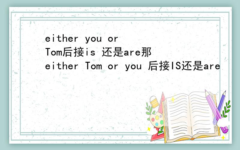 either you or Tom后接is 还是are那either Tom or you 后接IS还是are