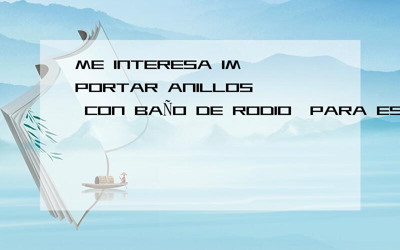 ME INTERESA IMPORTAR ANILLOS CON BAÑO DE RODIO,PARA ESPAÑAQUISIERA SABER EL PRECIO FINAL.-EL PRODUCTO ES PARA VENDER POR MAYOR