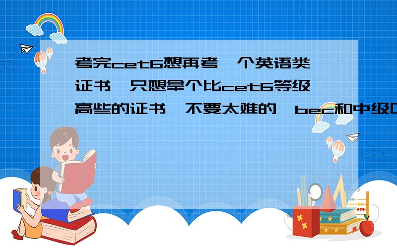 考完cet6想再考一个英语类证书,只想拿个比cet6等级高些的证书,不要太难的,bec和中级口译那个认可度高?