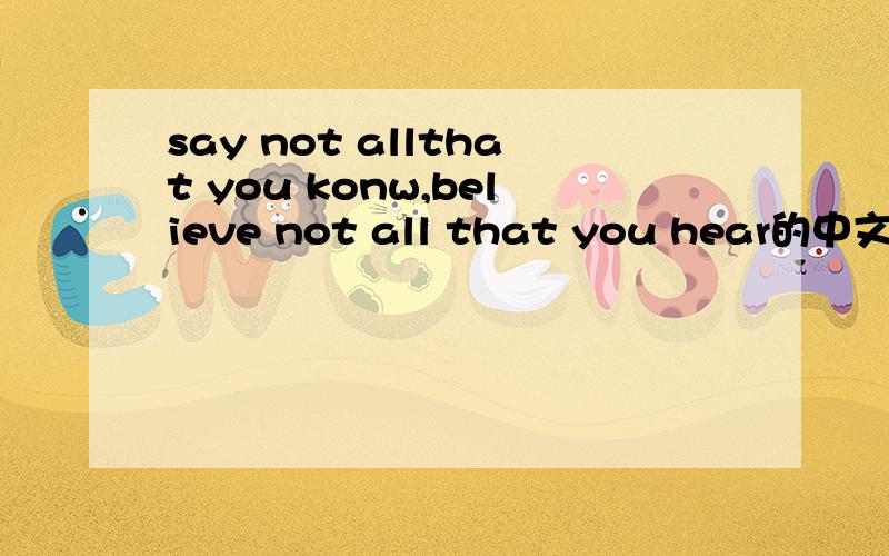 say not allthat you konw,believe not all that you hear的中文意思