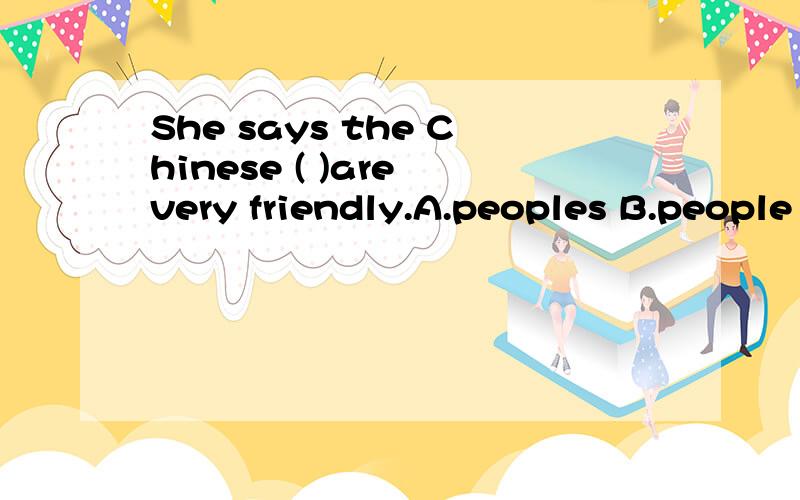 She says the Chinese ( )are very friendly.A.peoples B.people C.the peoples D.the people