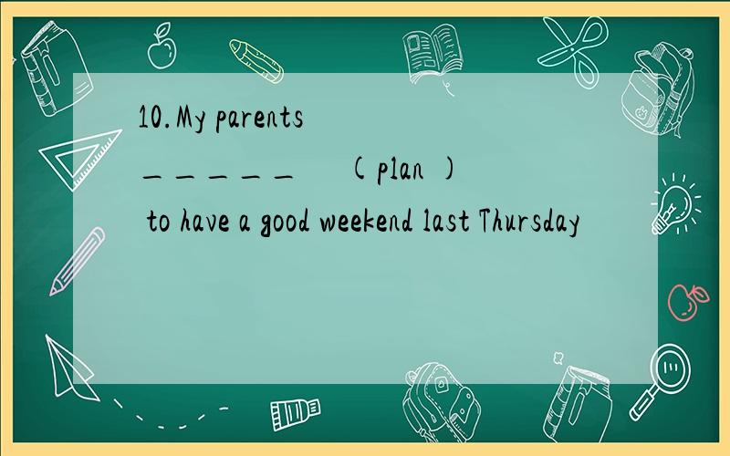 10.My parents _____　 (plan ) to have a good weekend last Thursday