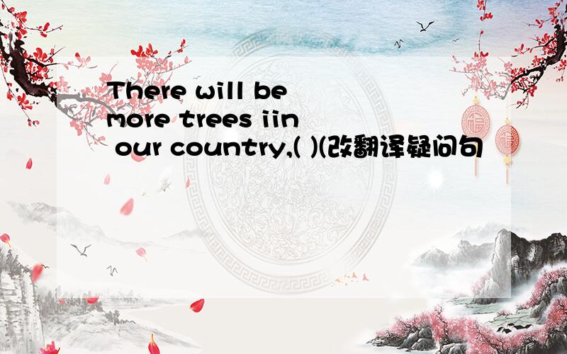 There will be more trees iin our country,( )(改翻译疑问句