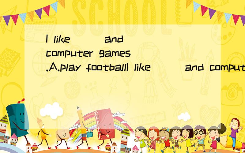 I like （） and computer games.A.play footballI like （） and computer games.A.play football B.dancing C.swims填哪个?a是错的.