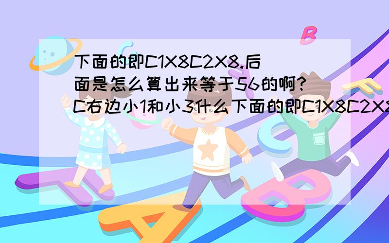 下面的即C1X8C2X8.后面是怎么算出来等于56的啊?C右边小1和小3什么下面的即C1X8C2X8.后面是怎么算出来等于56的啊?C右边小1和小3什么意思?