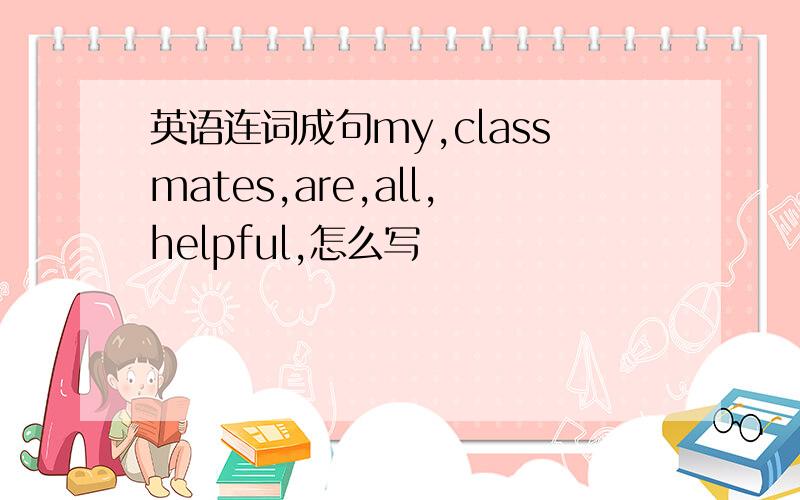 英语连词成句my,classmates,are,all,helpful,怎么写