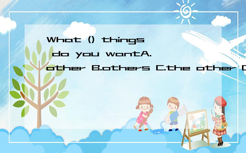 What () things do you wantA.other B.others C.the other D.the others为什么不是B?(ˇ?ˇ)