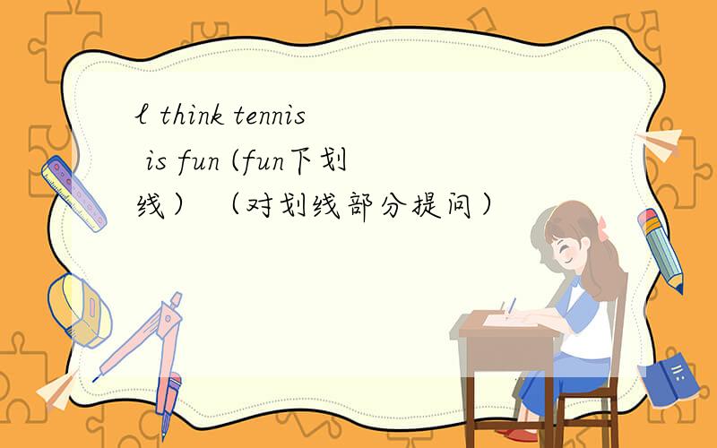 l think tennis is fun (fun下划线） （对划线部分提问）