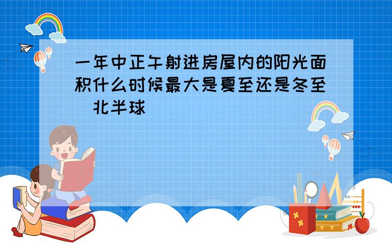 一年中正午射进房屋内的阳光面积什么时候最大是夏至还是冬至（北半球）