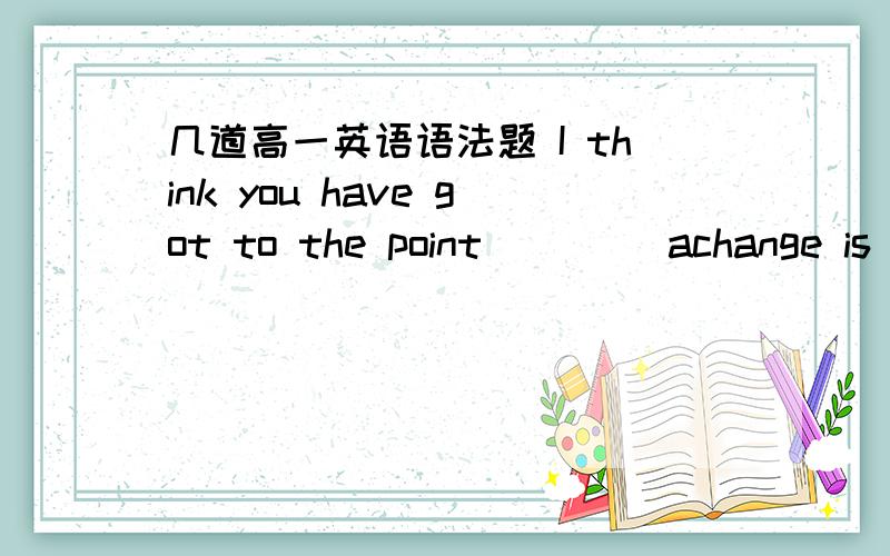 几道高一英语语法题 I think you have got to the point ____achange is needed,otherwise you will failI think you have got to the point ____achange is needed,otherwise you will failA when B that C where D which AS the busiest woman in Norton ,sh