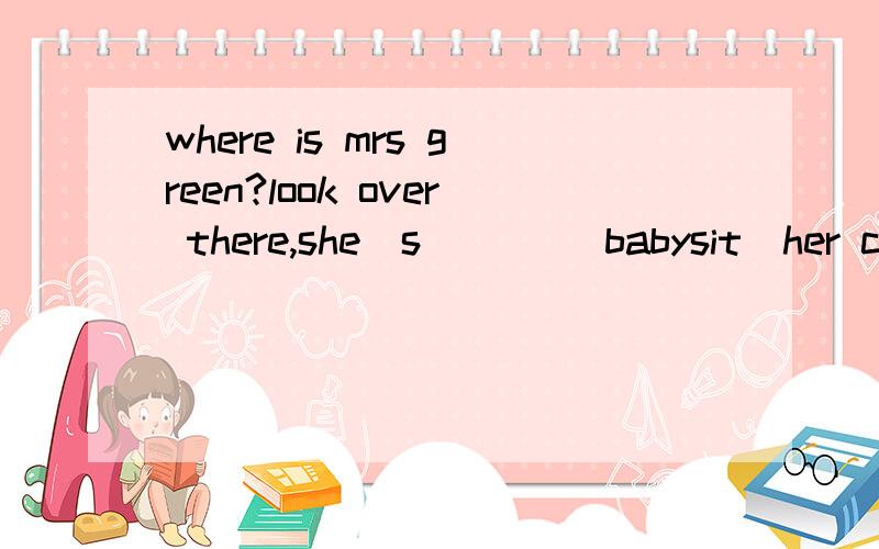 where is mrs green?look over there,she`s ___(babysit)her cousin under the tree