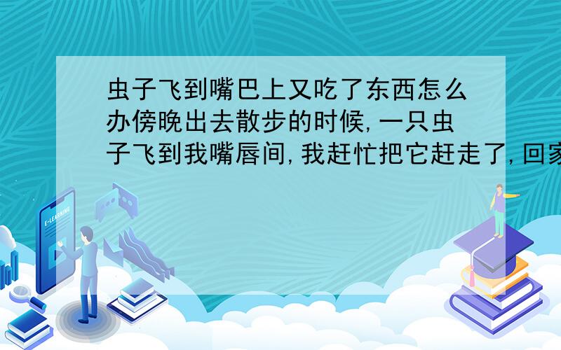 虫子飞到嘴巴上又吃了东西怎么办傍晚出去散步的时候,一只虫子飞到我嘴唇间,我赶忙把它赶走了,回家后我没洗嘴就吃东西了,怎么办啊,会不会死掉或者得什么病,最近两天没感到什么