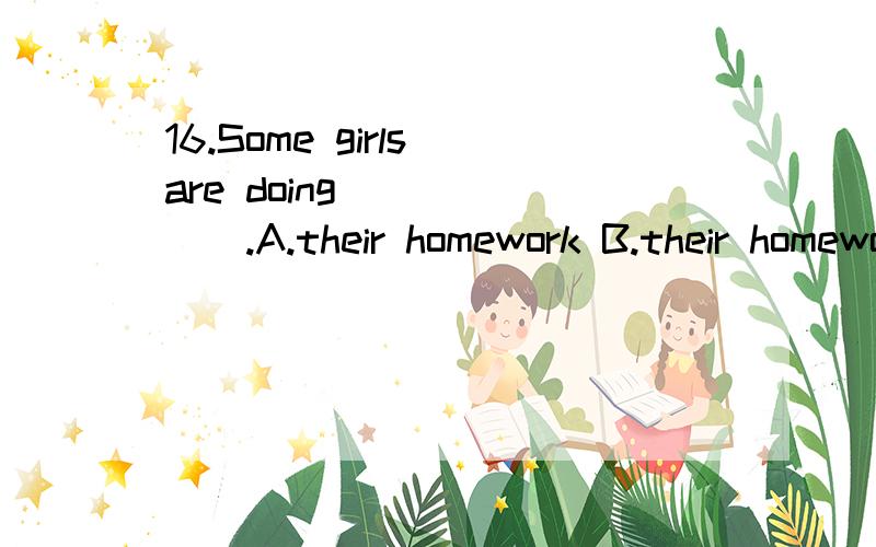 16.Some girls are doing ______.A.their homework B.their homeworks