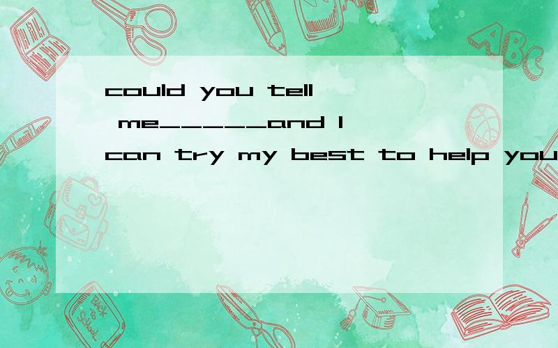 could you tell me_____and I can try my best to help youAwhat is your trouble Bwhat your trouble is Cwhat was your trouble Dwhat your trouble was