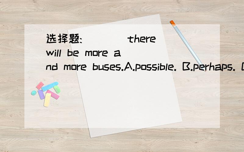 选择题:____there will be more and more buses.A.possible. B.perhaps. C.future