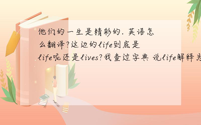 他们的一生是精彩的. 英语怎么翻译?这边的life到底是life呢还是lives?我查过字典 说life解释为一生时可数啊