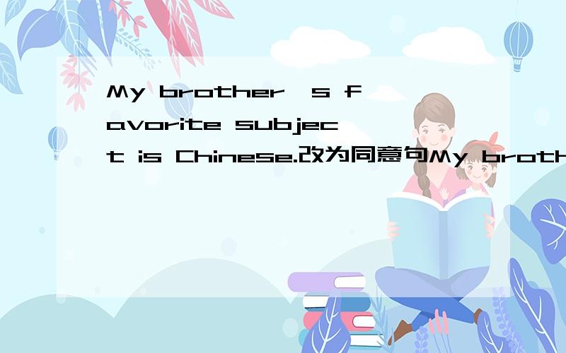 My brother's favorite subject is Chinese.改为同意句My brother___Chinese___.