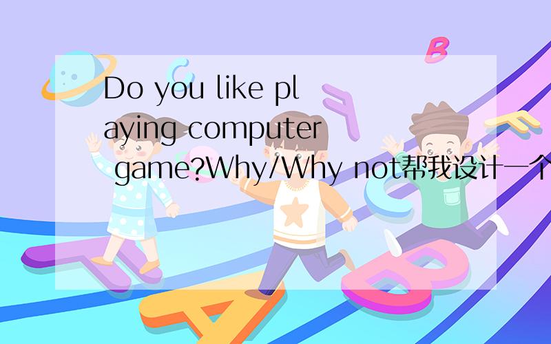 Do you like playing computer game?Why/Why not帮我设计一个回答.阅读时间一两分钟.