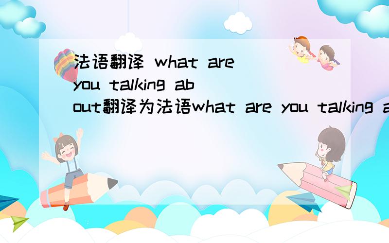 法语翻译 what are you talking about翻译为法语what are you talking about你在说什么这句话请翻译为法语