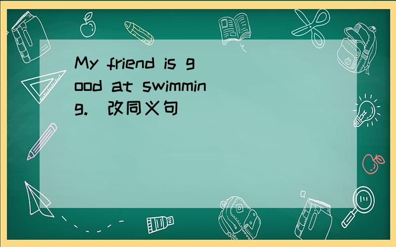 My friend is good at swimming.(改同义句) ___________________________