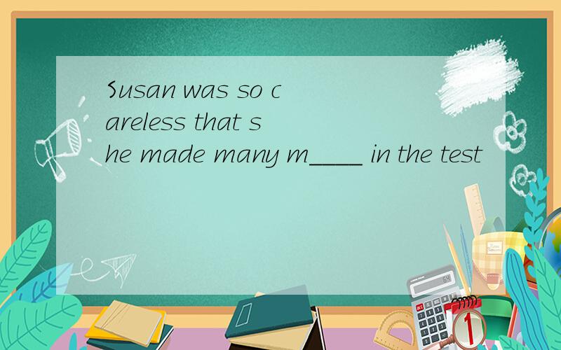 Susan was so careless that she made many m____ in the test