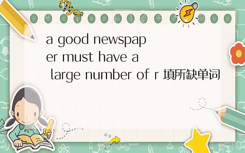 a good newspaper must have a large number of r 填所缺单词