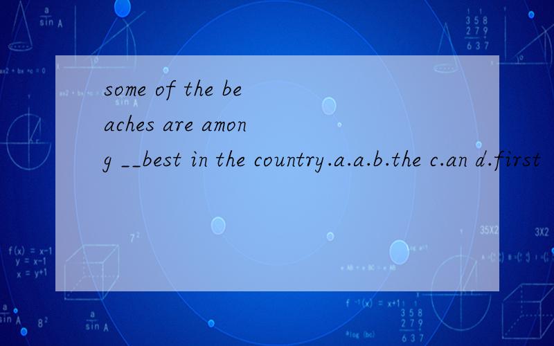 some of the beaches are among __best in the country.a.a.b.the c.an d.first