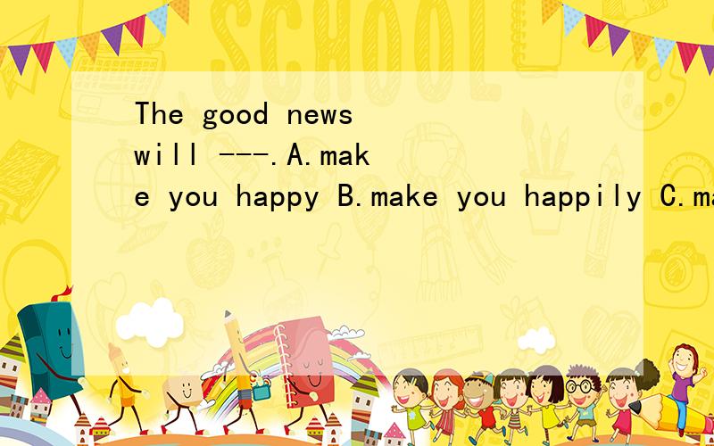 The good news will ---.A.make you happy B.make you happily C.make you be happy