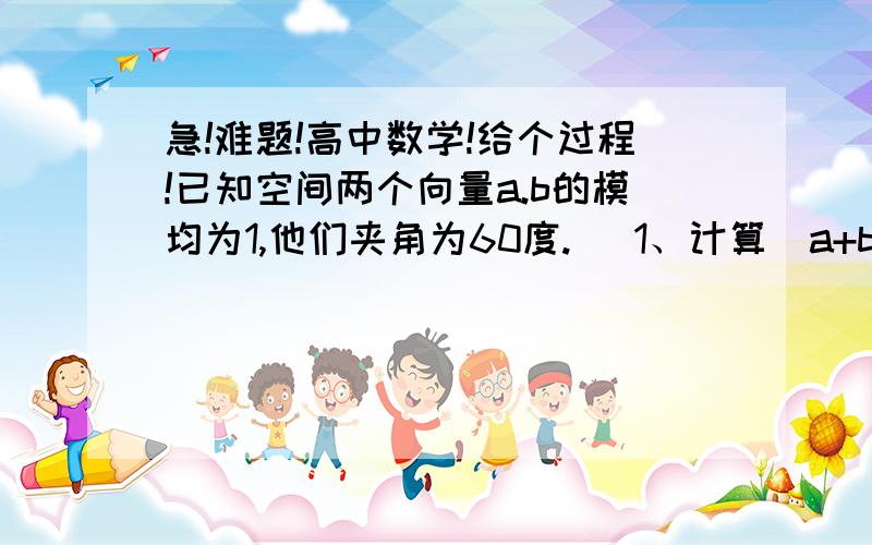 急!难题!高中数学!给个过程!已知空间两个向量a.b的模均为1,他们夹角为60度.   1、计算|a+b|    2若(a+^b)垂直于(3a-b)求实数^的值