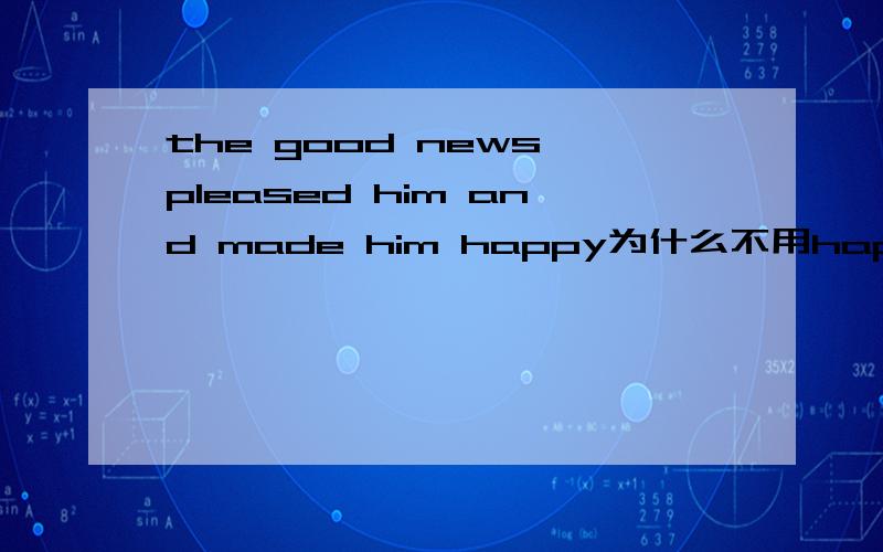 the good news pleased him and made him happy为什么不用happily