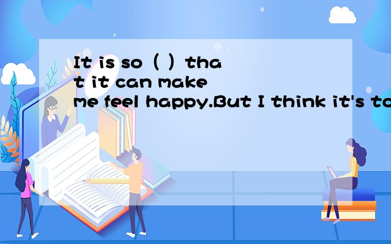 It is so（ ）that it can make me feel happy.But I think it's too slow.I ( )rock music .It is so ( ) that it can make me feel happy.七年级下英语作业本②的Module12 Western music Unit1 It's so beautiful!里的内容可以的话说一下III