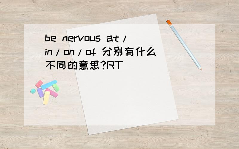 be nervous at/in/on/of 分别有什么不同的意思?RT