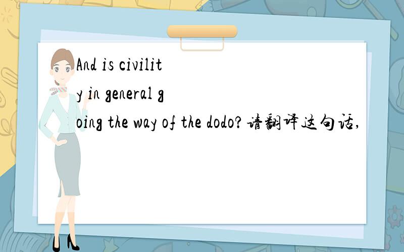 And is civility in general going the way of the dodo?请翻译这句话,