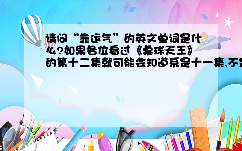 请问“靠运气”的英文单词是什么?如果各位看过《桌球天王》的第十二集就可能会知道系是十一集,不是十二集,请看完那集的粤语版再告诉我答案我想大家唔好再讲咩luck或good luck之类的,那