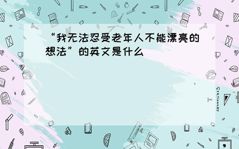 “我无法忍受老年人不能漂亮的想法”的英文是什么