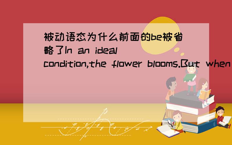 被动语态为什么前面的be被省略了In an ideal condition,the flower blooms.But when moved out of the green house,itperishes under~这里的moved为什么前面没有be啊~这应该不是过去分词作定语的形式吧~So far as the chinese