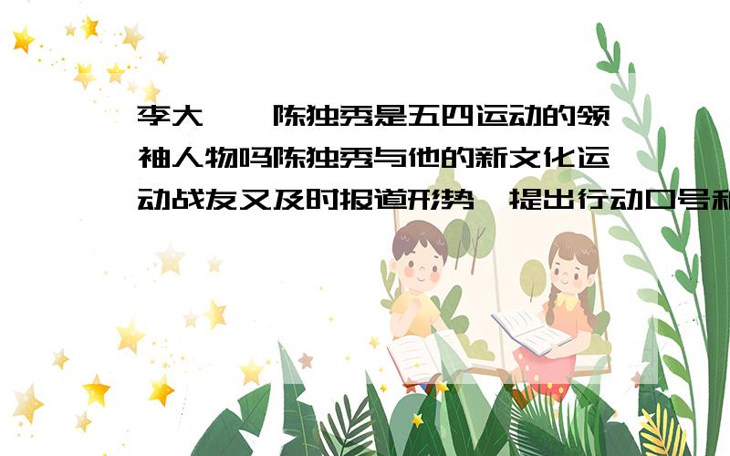 李大钊、陈独秀是五四运动的领袖人物吗陈独秀与他的新文化运动战友又及时报道形势,提出行动口号和纲领,实际上起了引导运动的作用.最后,又是他收获五四运动的成果,组织共产党,把五四