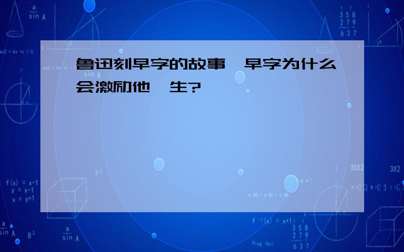 鲁迅刻早字的故事,早字为什么会激励他一生?