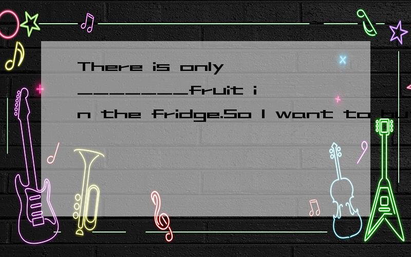 There is only _______fruit in the fridge.So I want to buy it.A.few B.a few C.little D.a little