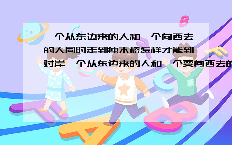 一个从东边来的人和一个向西去的人同时走到独木桥怎样才能到对岸一个从东边来的人和一个要向西去的人,同时走到一座只能容一个人走过的独木桥上,他俩怎样作才能一起到对岸