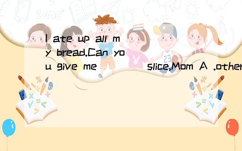 I ate up all my bread.Can you give me ____slice,Mom A .other B.the others C.another D.others