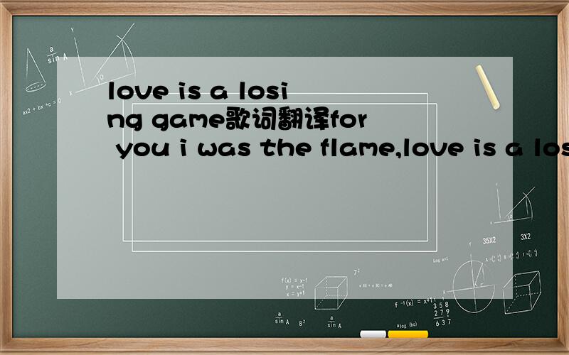 love is a losing game歌词翻译for you i was the flame,love is a losing gamefive story fire as you came,love is losing gameone i wish i never played,oh, what a mess we madeand now the final frame,love is a losing gameplayed out by the band,love is