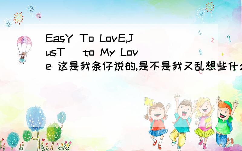 EasY To LovE,JusT ＂to My Love 这是我条仔说的,是不是我又乱想些什么乱七八糟的东西啊