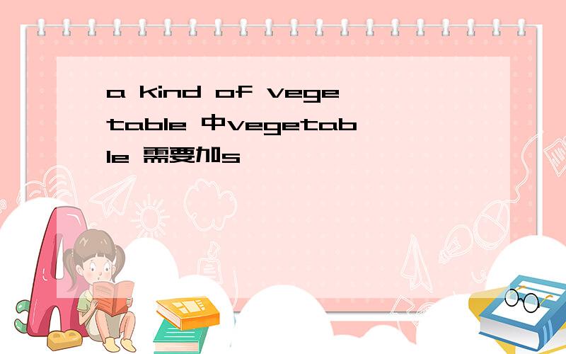 a kind of vegetable 中vegetable 需要加s